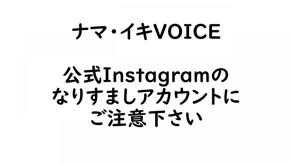 ナマ・イキVOICE公式Instagramのなりすましアカウントにご注意下さい